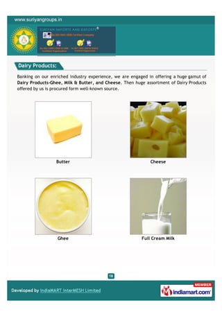 Dairy Products:

Banking on our enriched industry experience, we are engaged in offering a huge gamut of
Dairy Products-Ghee, Milk & Butter, and Cheese. Then huge assortment of Dairy Products
offered by us is procured form well-known source.




                 Butter                                      Cheese




                  Ghee                                   Full Cream Milk
 