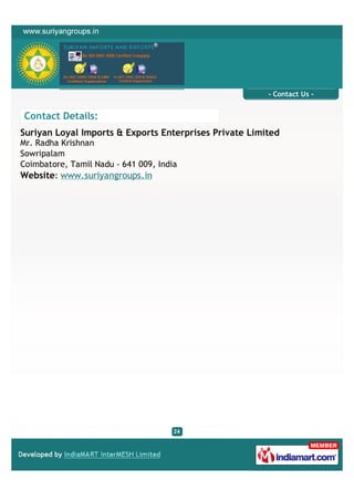 - Contact Us -


Contact Details:
Suriyan Loyal Imports & Exports Enterprises Private Limited
Mr. Radha Krishnan
Sowripalam
Coimbatore, Tamil Nadu - 641 009, India
Website: www.suriyangroups.in
 