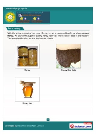 Pure Honey:

With the active support of our team of experts, we are engaged in offering a huge array of
Honey. We source this superior quality honey from well-known vendor base of the industry.
This honey is offered as per the needs of our clients.




                  Honey                                    Honey Bee Nets




                Honey Jar
 