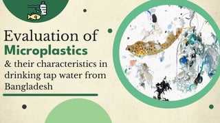 Evaluation of
Microplastics
& their characteristics in
drinking tap water from
Bangladesh
 