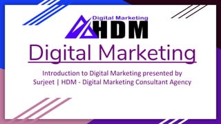 Digital Marketing
Introduction to Digital Marketing presented by
Surjeet | HDM - Digital Marketing Consultant Agency
 