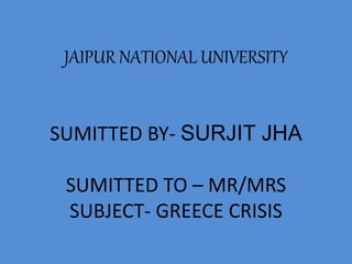 JAIPUR NATIONAL UNIVERSITY
SUMITTED BY- SURJIT JHA
SUMITTED TO – MR/MRS
SUBJECT- GREECE CRISIS
 