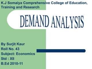 By Surjit Kaur Roll No. 43  Subject: Economics Std : XII  B.Ed 2010-11 DEMAND ANALYSIS K.J Somaiya Comprehensive College of Education, Training and Research 