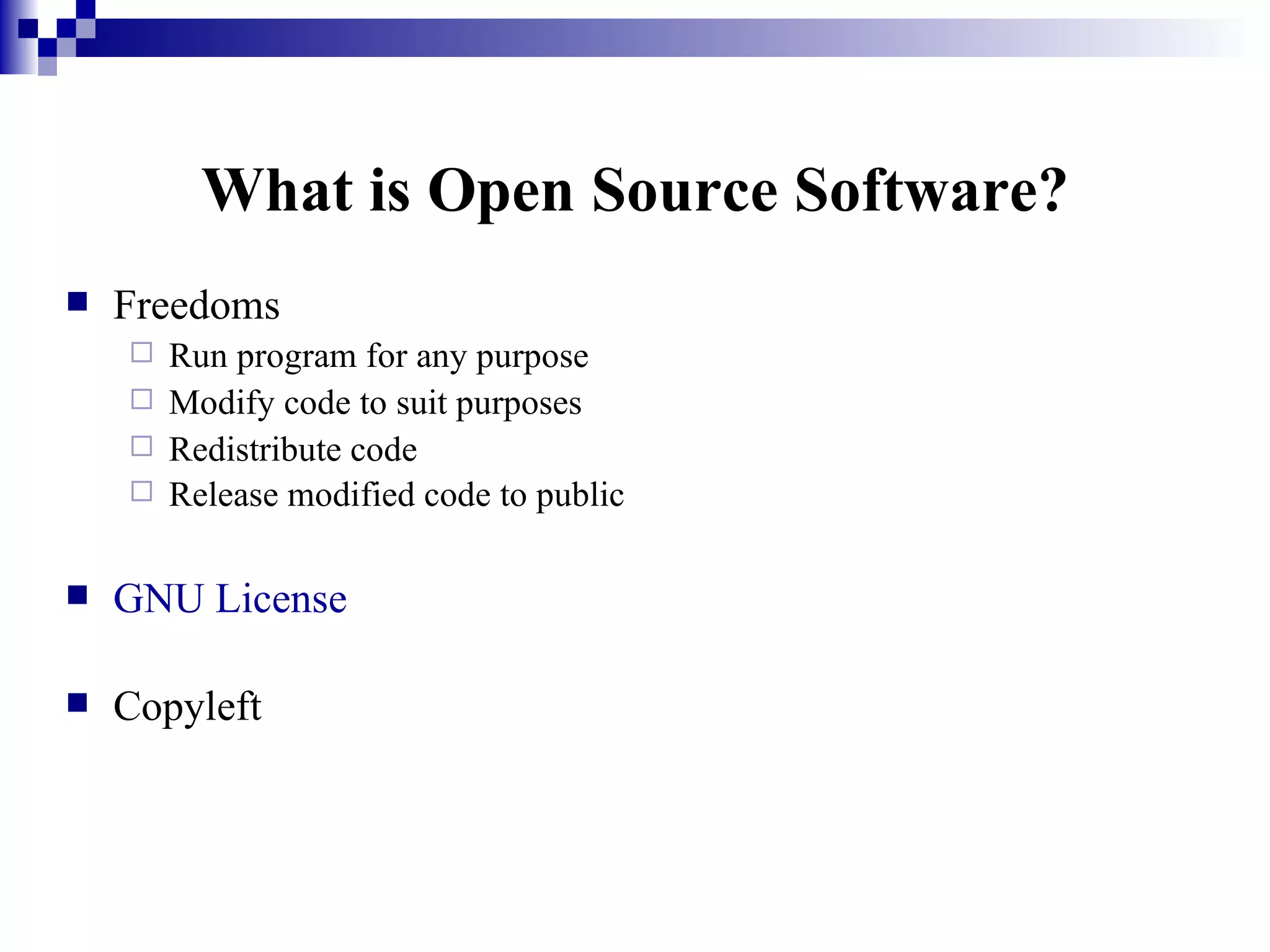 What is Open Source Software? Freedoms Run program for any purpose Modify code to suit purposes Redistribute code Release modified code to public   GNU License Copyleft 