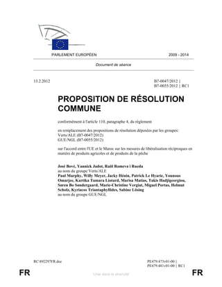 PARLEMENT EUROPÉEN                                                     2009 - 2014

                                          Document de séance



     13.2.2012                                                                 B7-0047/2012 }
                                                                               B7-0055/2012 } RC1


                   PROPOSITION DE RÉSOLUTION
                   COMMUNE
                   conformément à l'article 110, paragraphe 4, du règlement

                   en remplacement des propositions de résolution déposées par les groupes:
                   Verts/ALE (B7-0047/2012)
                   GUE/NGL (B7-0055/2012)

                   sur l'accord entre l'UE et le Maroc sur les mesures de libéralisation réciproques en
                   matière de produits agricoles et de produits de la pêche


                   José Bové, Yannick Jadot, Raül Romeva i Rueda
                   au nom du groupe Verts/ALE
                   Paul Murphy, Willy Meyer, Jacky Hénin, Patrick Le Hyaric, Younous
                   Omarjee, Kartika Tamara Liotard, Marisa Matias, Takis Hadjigeorgiou,
                   Søren Bo Søndergaard, Marie-Christine Vergiat, Miguel Portas, Helmut
                   Scholz, Kyriacos Triantaphyllides, Sabine Lösing
                   au nom du groupe GUE/NGL




     RC892297FR.doc                                                      PE479.473v01-00 }
                                                                          PE479.481v01-00 } RC1

FR                                       Unie dans la diversité                                       FR
 