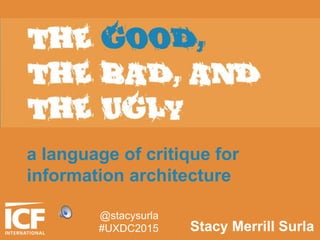 THE GOOD,
THE BAD, AND
THE UGLY
a language of critique for
information architecture
Stacy Merrill Surla
@stacysurla
#UXDC2015
 