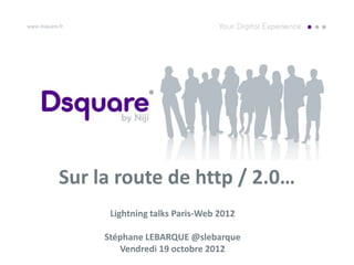 www.dsquare.fr




            Sur la route de http / 2.0…
                  Lightning talks Paris-Web 2012

                 Stéphane LEBARQUE @slebarque
                    Vendredi 19 octobre 2012
 