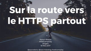 @aysunakarsu @searchdatalogy #webcampday
Sur la route vers
le HTTPS partout
Aysun Akarsu
WebCampDay
Angers
19 Mai 2017
 