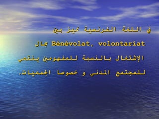 في اللغة الفرنسية نميز بين  Bénévolat, volontariat   مجال الإشتغال بالنسبة للمفهومين ينتمي للمجتمع المدني و خصوصا الجمعيات .  