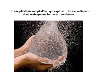 Un sac plastique rempli d’eau qui explose… Le sac a disparu et ne reste qu’une forme extraordinaire... 