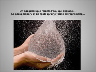 Un sac plastique rempli d’eau qui explose… Le sac a disparu et ne reste qu’une forme extraordinaire...