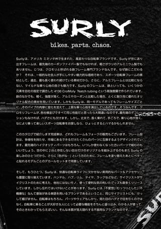 Surlyは、アメリカ ミネソタ州で生まれた、風変わりな自転車ブランドです。Surly が世に送り
出すフレームは、最先端のカーボンファイバー製でもなければ、軽さがウリのアルミニウム製でも
ありません。じつは、クロモリと呼ばれる鉄フレーム専門ブ...