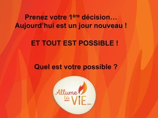 Prenez votre 1ère décision…
Aujourd’hui est un jour nouveau !
ET TOUT EST POSSIBLE !
Quel est votre possible ?
 