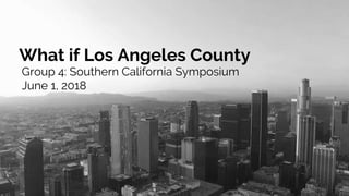 What if Los Angeles County
Group 4: Southern California Symposium
June 1, 2018
 