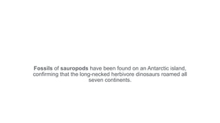 Fossils of sauropods have been found on an Antarctic island,
confirming that the long-necked herbivore dinosaurs roamed all
seven continents.
 