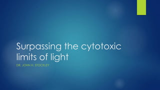 Surpassing the cytotoxic
limits of light
DR. JOHN H. STOCKLEY
 