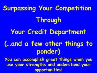 Surpassing Your Competition  Through Your Credit Department (…and a few other things to ponder) You can accomplish great things when you use your strengths and understand your opportunities! 