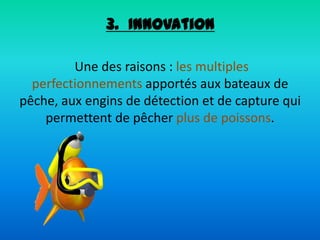 3. Innovation
Une des raisons : les multiples
perfectionnements apportés aux bateaux de
pêche, aux engins de détection et de capture qui
permettent de pêcher plus de poissons.
 