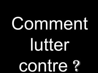 Comment
lutter
contre ?
 