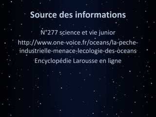 Source des informations
N°277 science et vie junior
http://www.one-voice.fr/oceans/la-peche-
industrielle-menace-lecologie-des-oceans
Encyclopédie Larousse en ligne
 