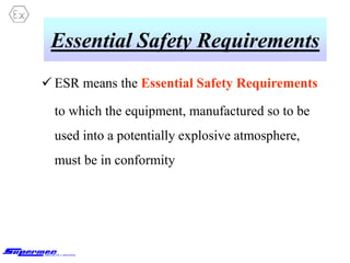 Essential Safety Requirements
 ESR means the Essential Safety Requirements
to which the equipment, manufactured so to be
used into a potentially explosive atmosphere,
must be in conformity
 