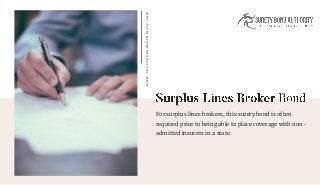 For surplus lines brokers, this surety bond is often
required prior to being able to place coverage with non-
admitted insurers in a state.
www.suretybondauthority.com
 