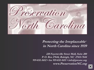 Protecting the IrreplaceableTM 
in North Carolina since 1939 
220 Fayetteville Street Mall, Suite 200 
P. O. Box 27644, Raleigh, NC 27611-7644 
919-832-3652 • fax 919-832-1651 • info@presnc.org 
www.PreservationNC.org 
