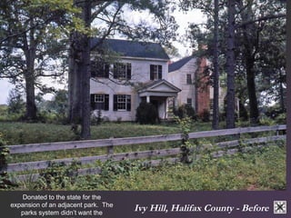Ivy Hill, Halifax County - Before 
Donated to the state for the 
expansion of an adjacent park. The 
parks system didn’t want the 
responsibility. 
 