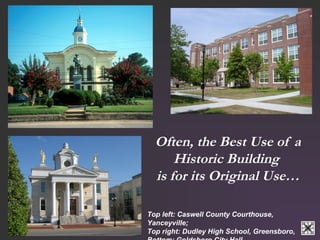 Often, the Best Use of a 
Historic Building 
is for its Original Use… 
Top left: Caswell County Courthouse, 
Yanceyville; 
Top right: Dudley High School, Greensboro, 
Bottom: Goldsboro City Hall 
 