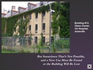 Building #13, 
Oteen Center, 
VA Hospital, 
Asheville 
But Sometimes That’s Not Possible, 
and a New Use Must Be Found 
or the Building Will Be Lost 
 