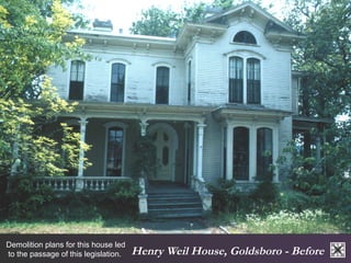 Henry Weil House, Goldsboro - Before Demolition plans for this house led 
to the passage of this legislation. 
 
