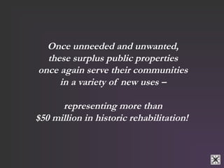 Once unneeded and unwanted, 
these surplus public properties 
once again serve their communities 
in a variety of new uses – 
representing more than 
$50 million in historic rehabilitation! 
 