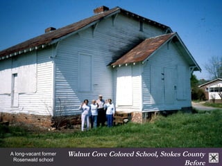 Walnut Cove Colored School, Stokes County 
Before 
A long-vacant former 
Rosenwald school 
 