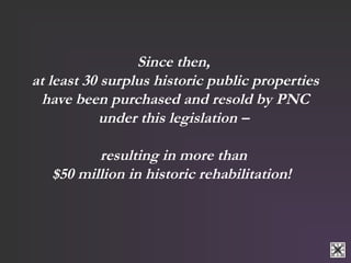 Since then, 
at least 30 surplus historic public properties 
have been purchased and resold by PNC 
under this legislation...