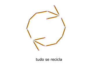 tudo se recicla
 