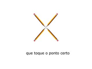 que toque o ponto certo
 