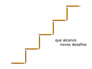 que alcance
novos desafios
 