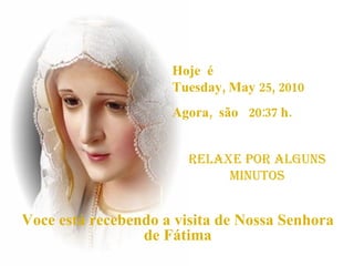 Hoje  é  Tuesday, May 25, 2010 Agora,  são  20:37  h. RELAXE POR alguns Minutos Voce está recebendo a visita de Nossa Senhora de Fátima 