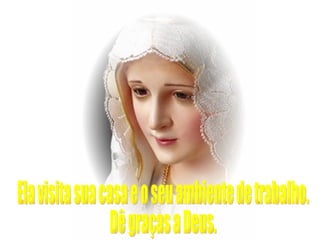 Ela visita sua casa e o seu ambiente de trabalho. Dê graças a Deus. 