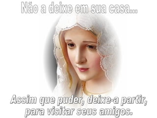 Não a deixe em sua casa... Assim que puder, deixe-a partir, para visitar seus amigos. 