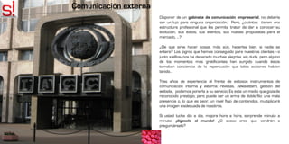 Comunicación externa
                       Disponer de un gabinete de comunicación empresarial, no debería
                       ser un lujo para ninguna organización. Pero, ¿cuántas tienen una
                       estructura profesional que les permita tratar de dar a conocer su
                       evolución, sus éxitos, sus eventos, sus nuevas propuestas para el
                       mercado, …?

                       ¿De que sirve hacer cosas, más aún, hacerlas bien, si nadie se
                       entera? Los logros que hemos conseguido para nuestros clientes –o
                       junto a elllos- nos ha deparado muchas alegrías, sin duda, pero alguno
                       de los momentos más gratificantes han surgido cuando éstos
                       tomaban conciencia de la repercusión que tales acciones habían
                       tenido…

                       Tras años de experiencia al frente de exitosos instrumentos de
                       comunicación interna y externa: revistas, newsletters, gestión del
                       website, podemos ponerla a su servicio. Es este un medio que goza de
                       reconocido prestigio, pero puede ser un arma de doble filo: una mala
                       presencia o, lo que es peor, un nivel flojo de contenidos, multiplicará
                       una imagen inadecuada de nosotros.

                       Si usted lucha día a día, mejora hora a hora, sorprende minuto a
                       minuto: ¡dígaselo al mundo! ¿O acaso cree que vendrán a
                       preguntárselo?
 