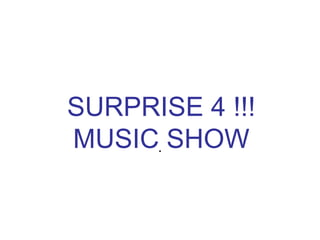 SURPRISE 4 !!!
MUSIC. SHOW
 