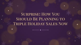 Surprise! How You
Should Be Planning to
Triple Holiday Sales Now
 