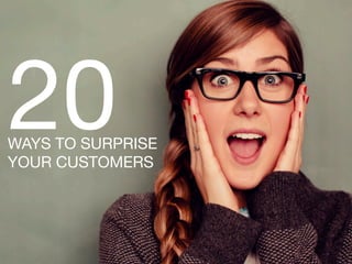 20 WAYS TO SURPRISE 
YOUR CUSTOMERS 
1 
 