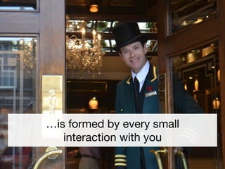 10 
…is formed by every small 
interaction with you 
 