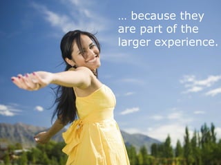 11 
… because they 
are part of the 
larger experience. 
 