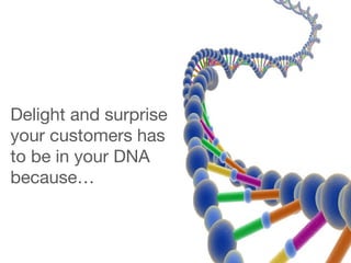 Delight and surprise 
your customers has 
to be in your DNA 
because… 
 