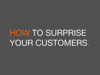 17 
HOW TO SURPRISE 
YOUR CUSTOMERS. 
 