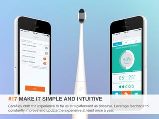 #17 MAKE IT SIMPLE AND INTUITIVE 
Carefully craft the experience to be as straightforward as possible. Leverage feedback to 
constantly improve and update the experience at least once a year. 
 