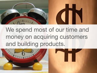 4 
We spend most of our time and 
money on acquiring customers 
and building products. 
 